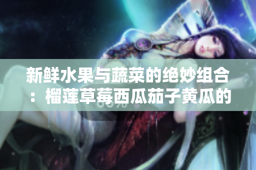 新鲜水果与蔬菜的绝妙组合：榴莲草莓西瓜茄子黄瓜的美味分享