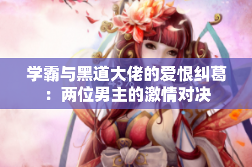 学霸与黑道大佬的爱恨纠葛：两位男主的激情对决