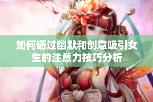 如何通过幽默和创意吸引女生的注意力技巧分析