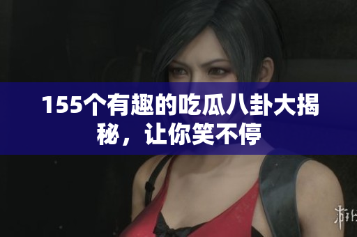 155个有趣的吃瓜八卦大揭秘，让你笑不停