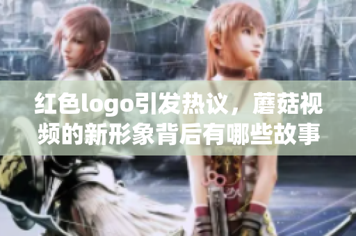 红色logo引发热议，蘑菇视频的新形象背后有哪些故事？
