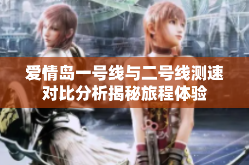 爱情岛一号线与二号线测速对比分析揭秘旅程体验