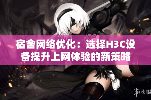 宿舍网络优化：选择H3C设备提升上网体验的新策略