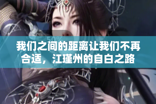 我们之间的距离让我们不再合适，江瑾州的自白之路