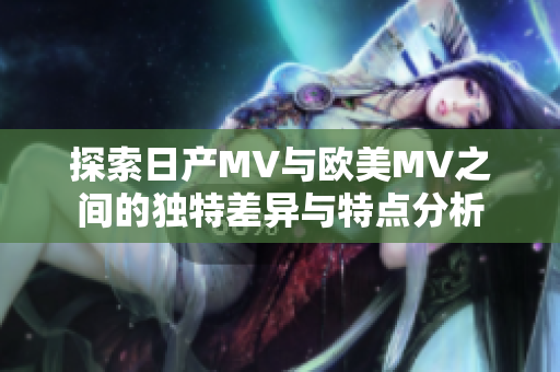 探索日产MV与欧美MV之间的独特差异与特点分析