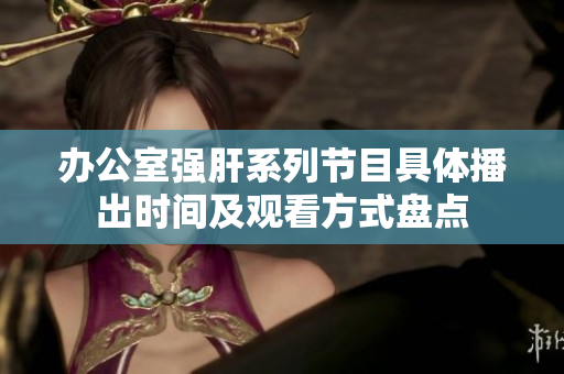 办公室强肝系列节目具体播出时间及观看方式盘点