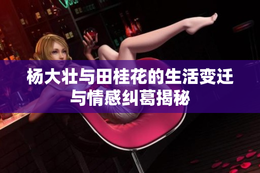 杨大壮与田桂花的生活变迁与情感纠葛揭秘