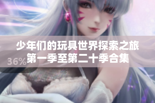少年们的玩具世界探索之旅第一季至第二十季合集