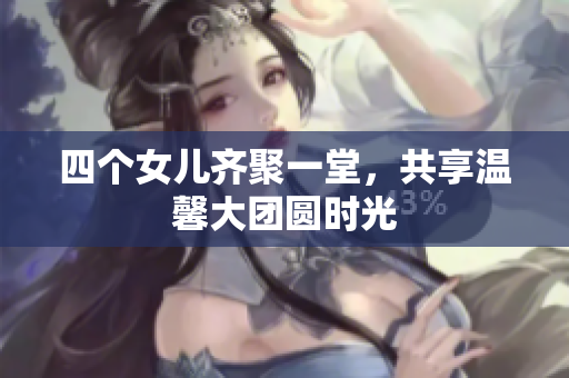 四个女儿齐聚一堂，共享温馨大团圆时光