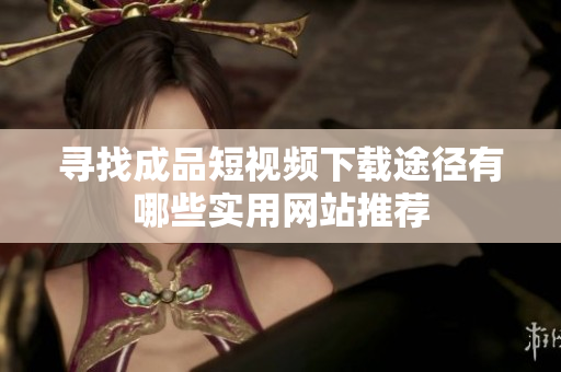 寻找成品短视频下载途径有哪些实用网站推荐