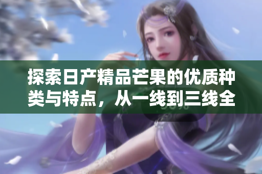 探索日产精品芒果的优质种类与特点，从一线到三线全面解析