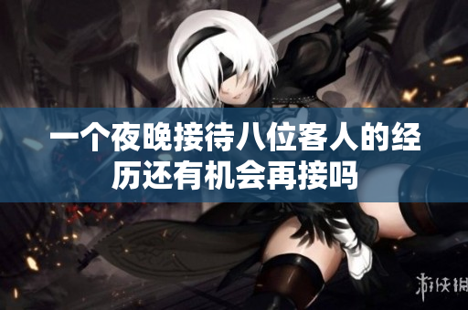 一个夜晚接待八位客人的经历还有机会再接吗