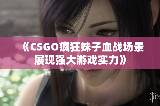 《CSGO疯狂妹子血战场景展现强大游戏实力》