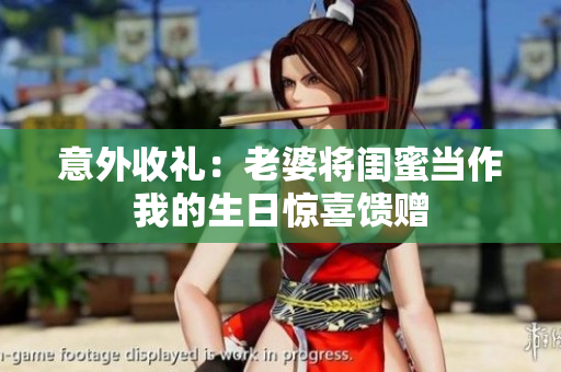 意外收礼：老婆将闺蜜当作我的生日惊喜馈赠