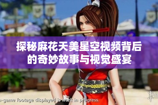 探秘麻花天美星空视频背后的奇妙故事与视觉盛宴