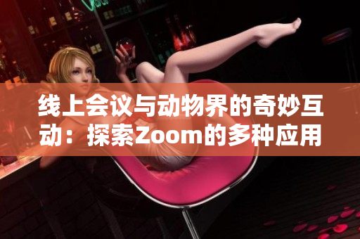 线上会议与动物界的奇妙互动：探索Zoom的多种应用与影响