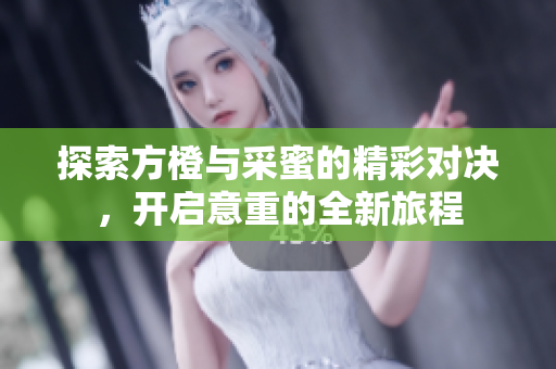 探索方橙与采蜜的精彩对决，开启意重的全新旅程