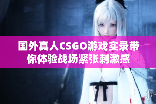 国外真人CSGO游戏实录带你体验战场紧张刺激感