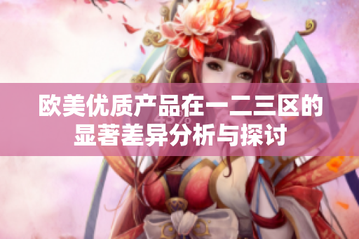 欧美优质产品在一二三区的显著差异分析与探讨