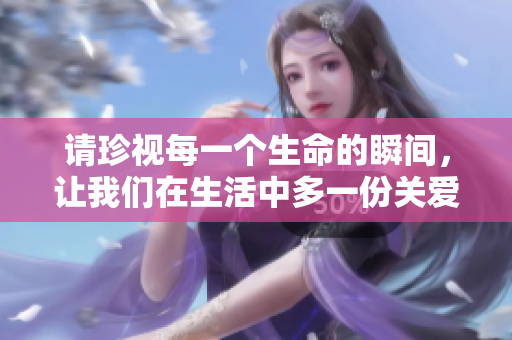 请珍视每一个生命的瞬间，让我们在生活中多一份关爱与理解