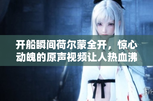 开船瞬间荷尔蒙全开，惊心动魄的原声视频让人热血沸腾