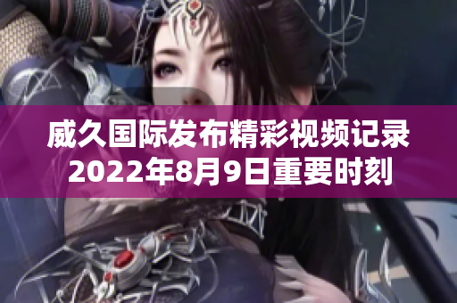 威久国际发布精彩视频记录2022年8月9日重要时刻