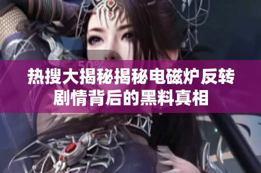 热搜大揭秘揭秘电磁炉反转剧情背后的黑料真相