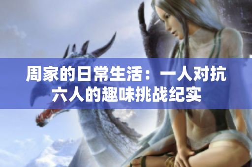 周家的日常生活：一人对抗六人的趣味挑战纪实