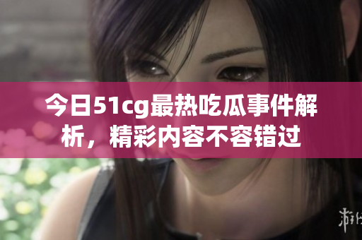 今日51cg最热吃瓜事件解析，精彩内容不容错过