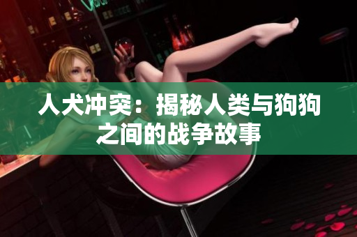 人犬冲突：揭秘人类与狗狗之间的战争故事