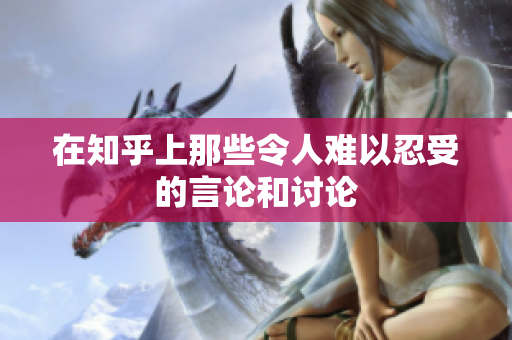 在知乎上那些令人难以忍受的言论和讨论