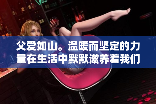 父爱如山。温暖而坚定的力量在生活中默默滋养着我们