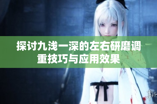 探讨九浅一深的左右研磨调重技巧与应用效果