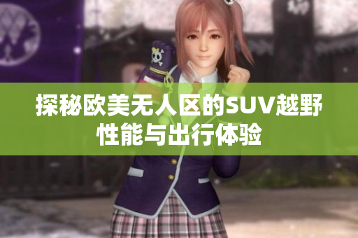 探秘欧美无人区的SUV越野性能与出行体验