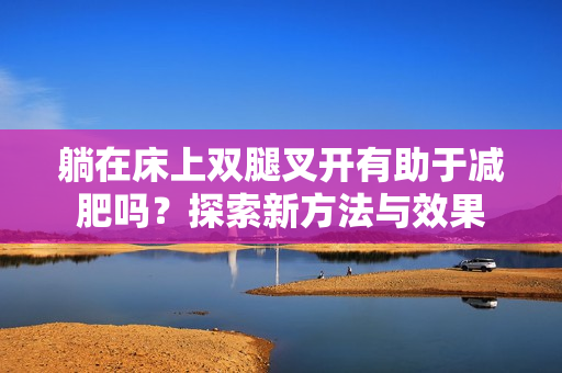 躺在床上双腿叉开有助于减肥吗？探索新方法与效果
