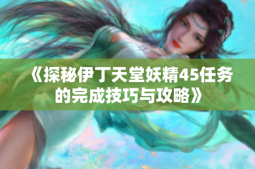《探秘伊丁天堂妖精45任务的完成技巧与攻略》