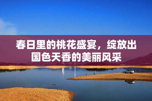 春日里的桃花盛宴，绽放出国色天香的美丽风采