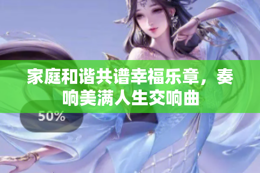 家庭和谐共谱幸福乐章，奏响美满人生交响曲