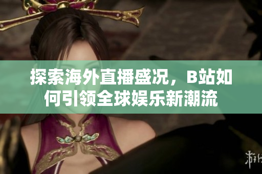 探索海外直播盛况，B站如何引领全球娱乐新潮流