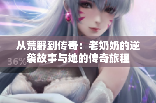 从荒野到传奇：老奶奶的逆袭故事与她的传奇旅程