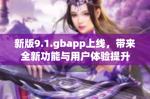新版9.1.gbapp上线，带来全新功能与用户体验提升