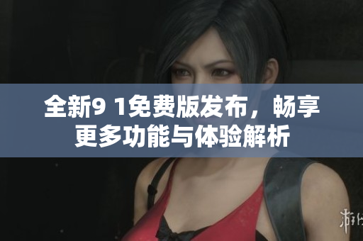 全新9 1免费版发布，畅享更多功能与体验解析