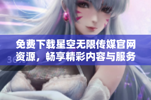 免费下载星空无限传媒官网资源，畅享精彩内容与服务