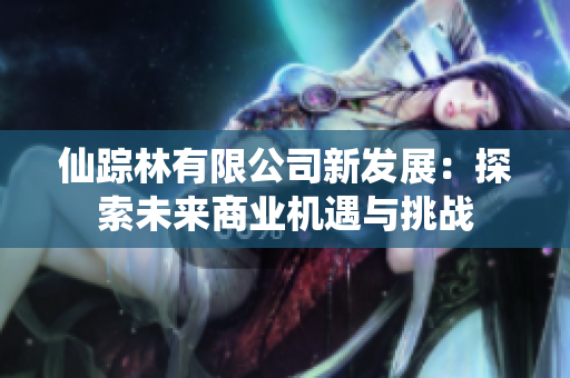 仙踪林有限公司新发展：探索未来商业机遇与挑战