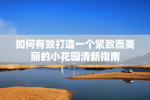 如何有效打造一个紧致而美丽的小花园清新指南