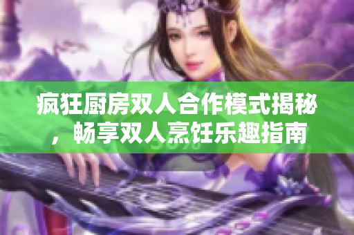 疯狂厨房双人合作模式揭秘，畅享双人烹饪乐趣指南
