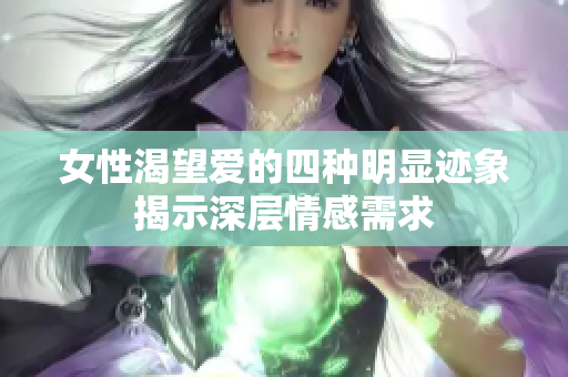 女性渴望爱的四种明显迹象揭示深层情感需求