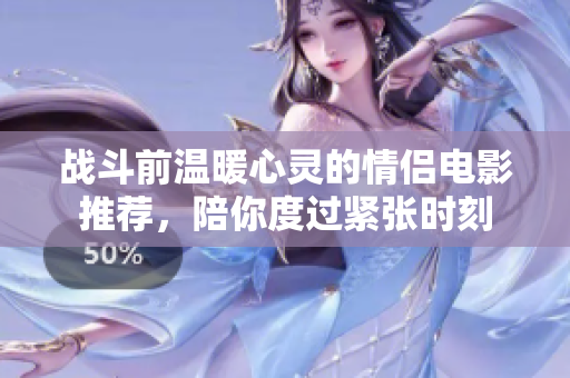 战斗前温暖心灵的情侣电影推荐，陪你度过紧张时刻