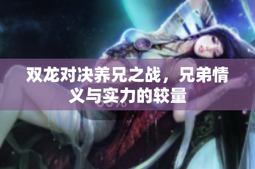 双龙对决养兄之战，兄弟情义与实力的较量