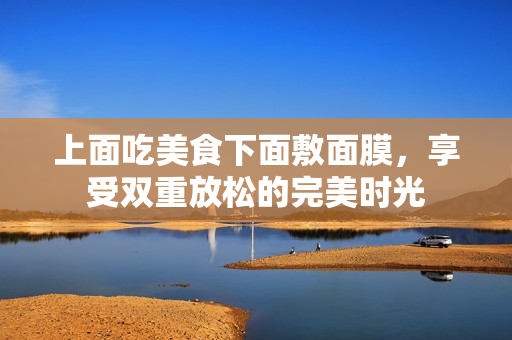 上面吃美食下面敷面膜，享受双重放松的完美时光